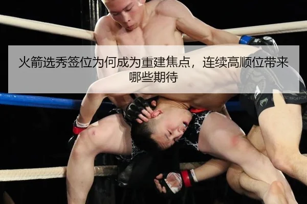 火箭选秀签位为何成为重建焦点，连续高顺位带来哪些期待（j9）